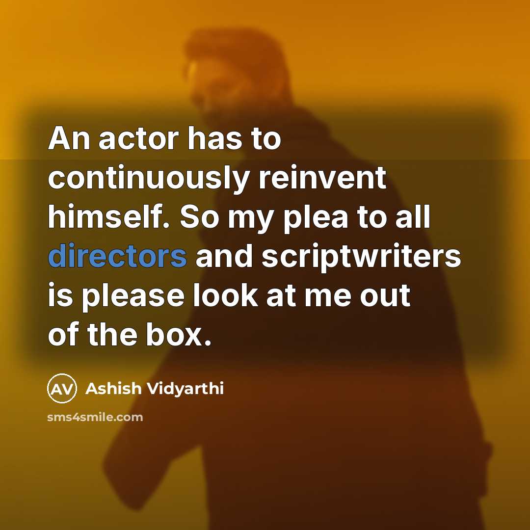 “An actor has to continuously reinvent himself. So my plea to all directors and scriptwriters is please look at me out of the box.” quote by Ashish Vidyarthi