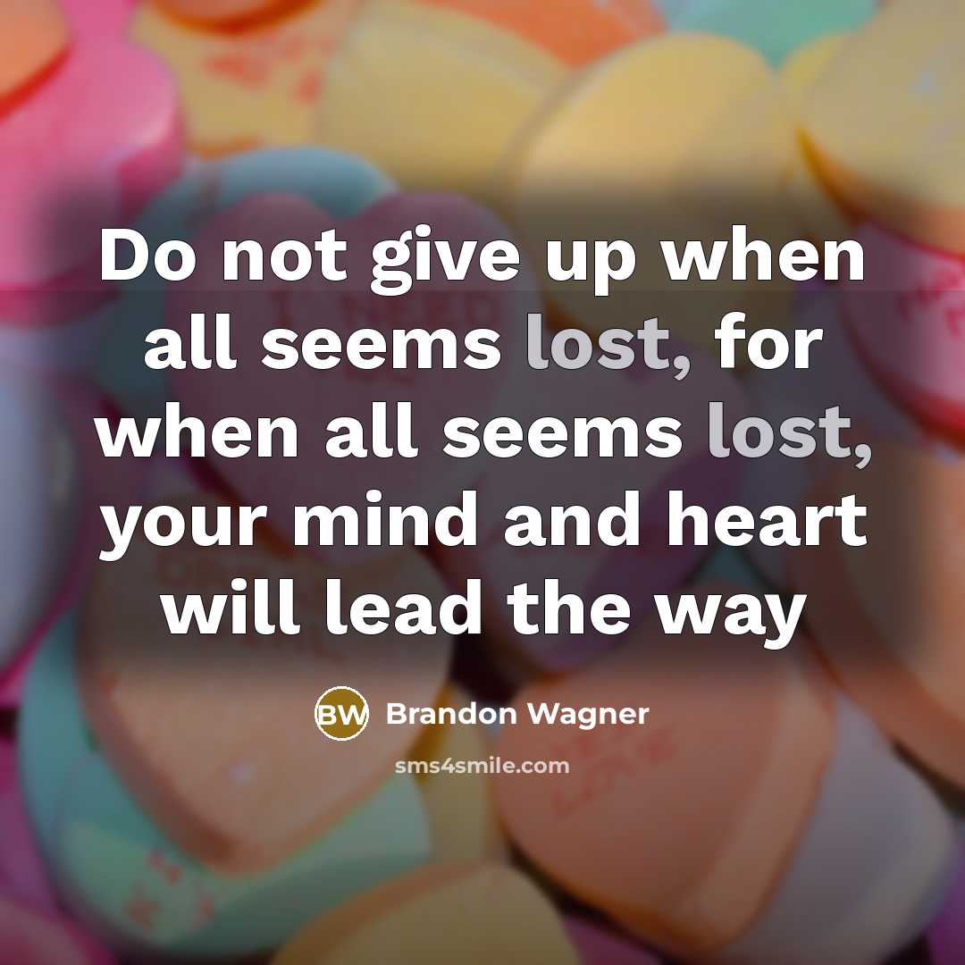 “Do not give up when all seems lost, for when all seems lost, your mind and heart will lead the way” quote by Brandon Wagner