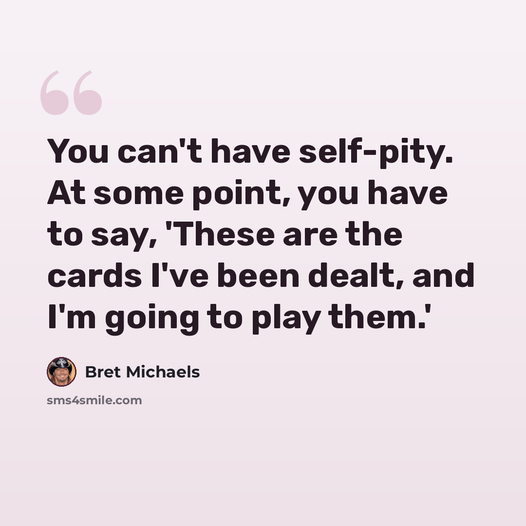 “You can't have self-pity. At some point, you have to say, 'These are the cards I've been dealt, and I'm going to play them.'” quote by Bret Michaels