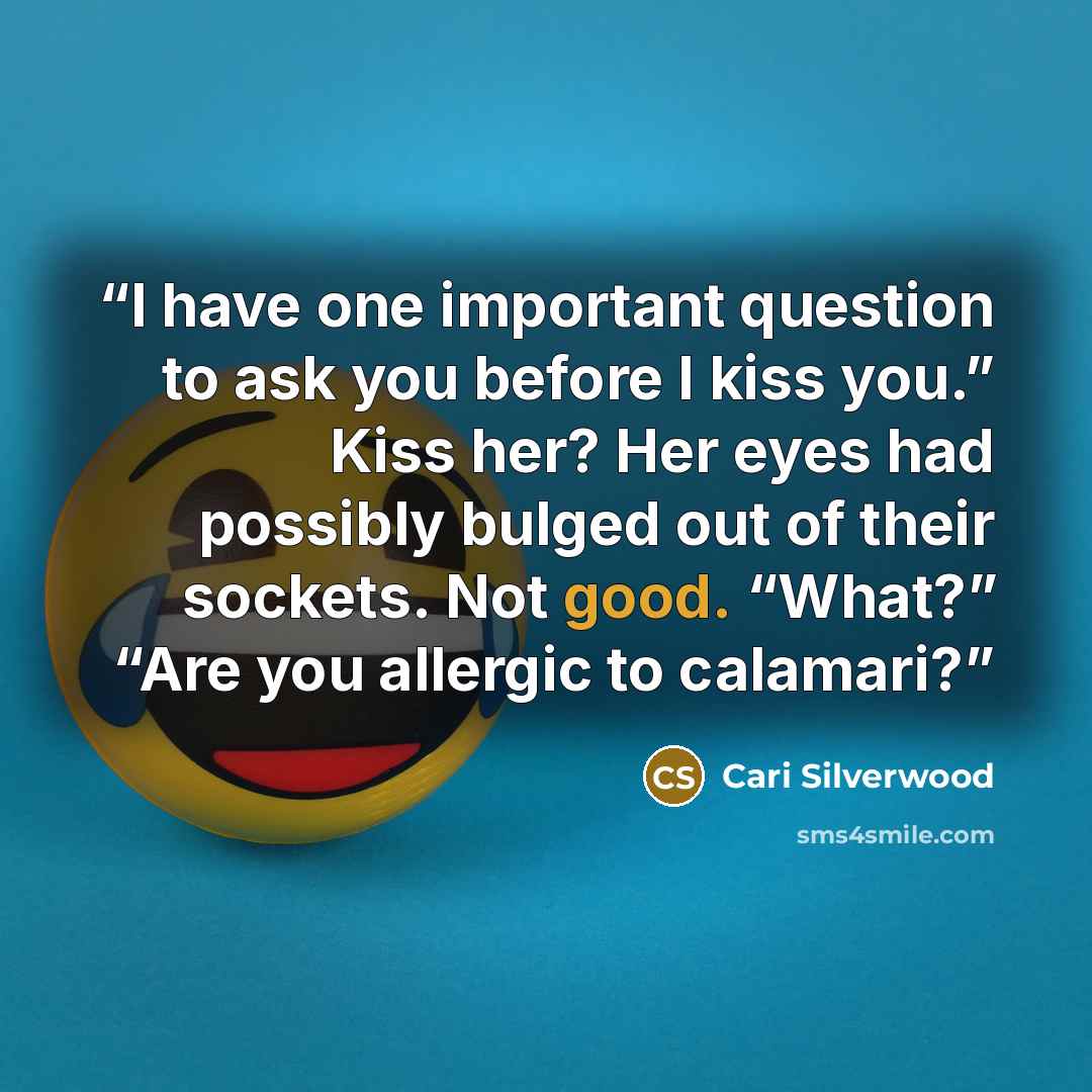“I have one important question to ask you before I kiss you.” Kiss her? Her eyes had possibly bulged out of their sockets. Not good. “What?” “Are you allergic to calamari?” quote by Cari Silverwood
