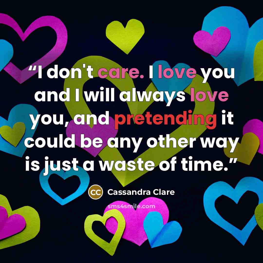 “I don't care. I love you and I will always love you, and pretending it could be any other way is just a waste of time.” quote by Cassandra Clare