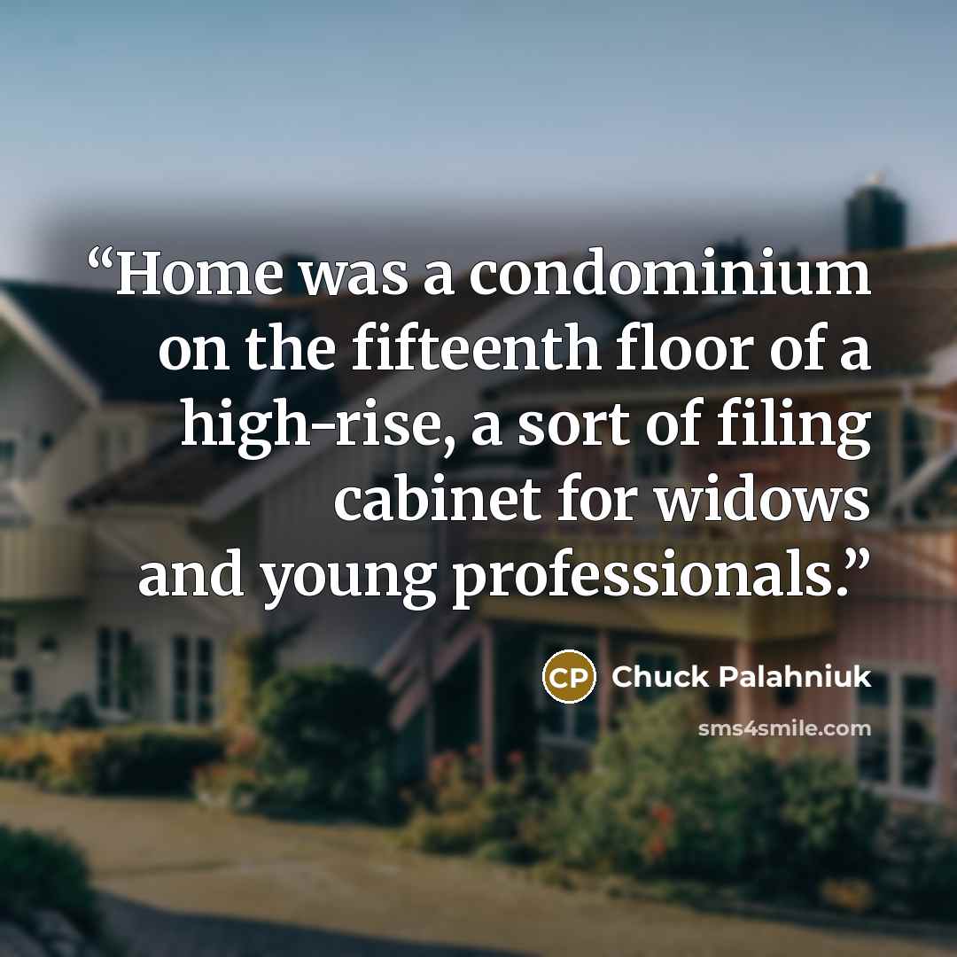 “Home was a condominium on the fifteenth floor of a high-rise, a sort of filing cabinet for widows and young professionals.” quote by Chuck Palahniuk