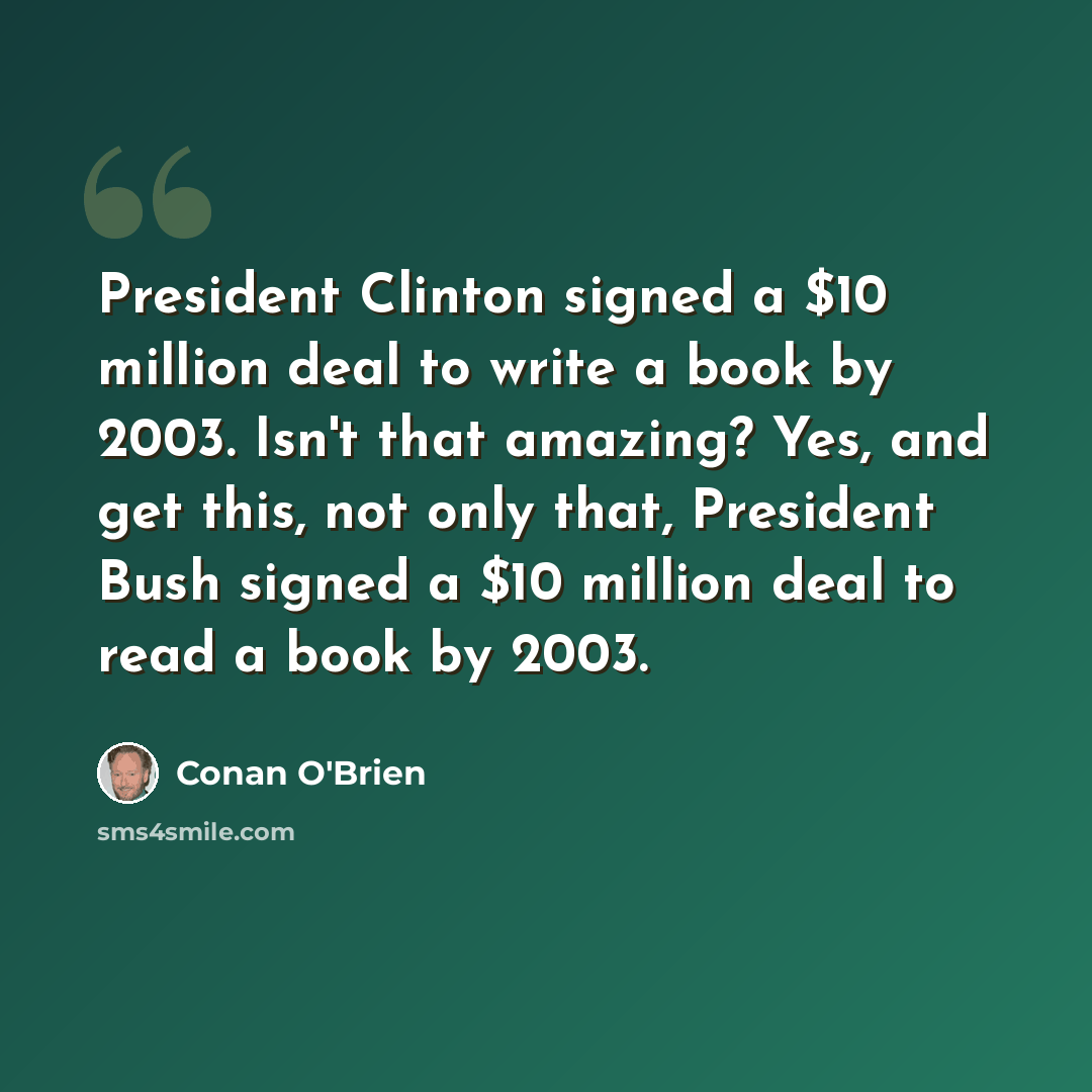 “President Clinton signed a $10 million deal to write a book by 2003. Isn't that amazing? Yes, and get this, not only that, President Bush signed a $10 million deal to read a book by 2003.” quote by Conan O'Brien
