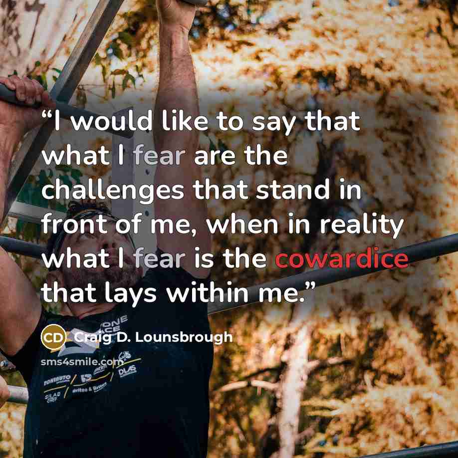 “I would like to say that what I fear are the challenges that stand in front of me, when in reality what I fear is the cowardice that lays within me.” quote by Craig D. Lounsbrough
