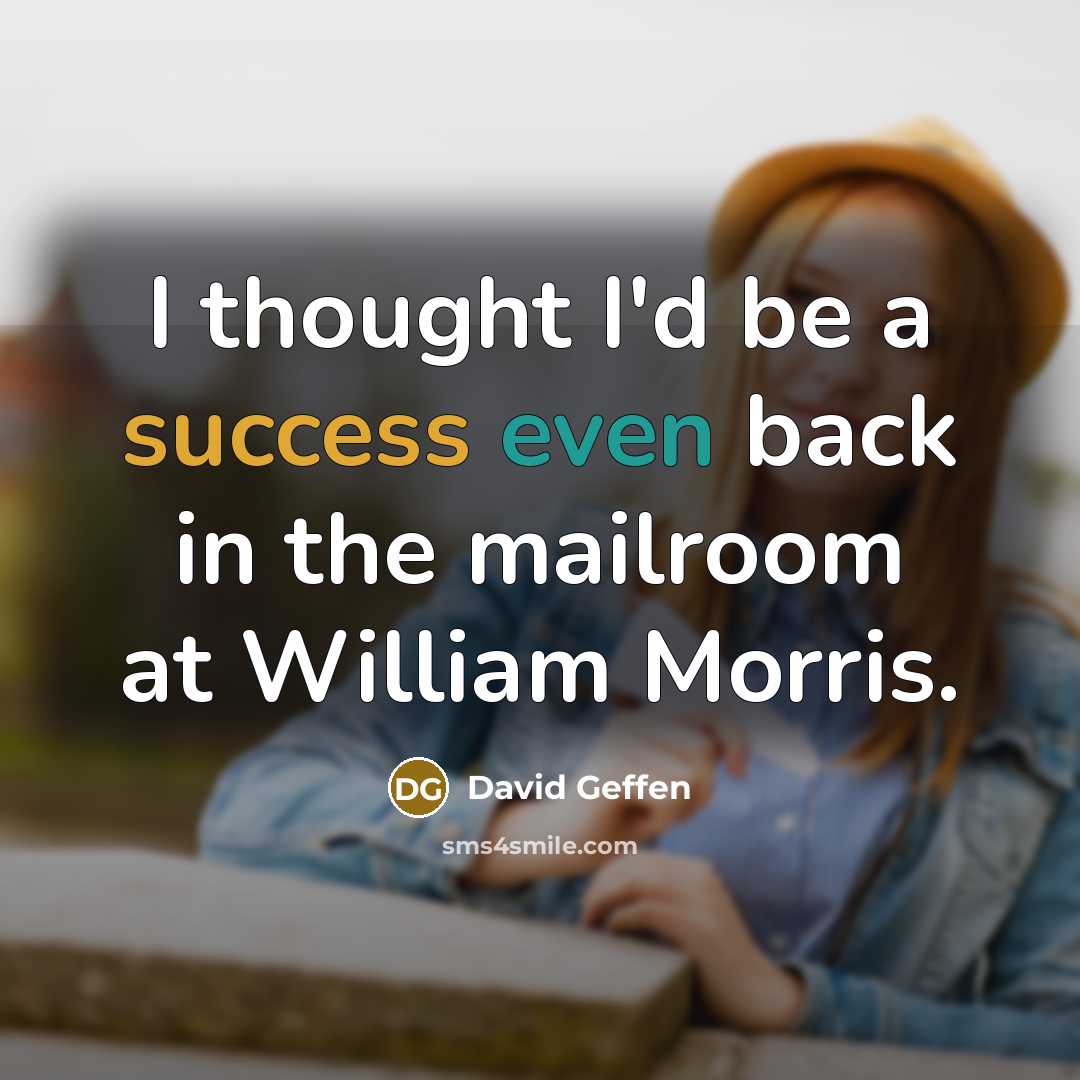“I thought I'd be a success even back in the mailroom at William Morris.” quote by David Geffen