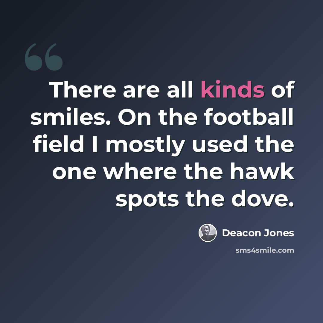 “There are all kinds of smiles. On the football field I mostly used the one where the hawk spots the dove.” quote by Deacon Jones