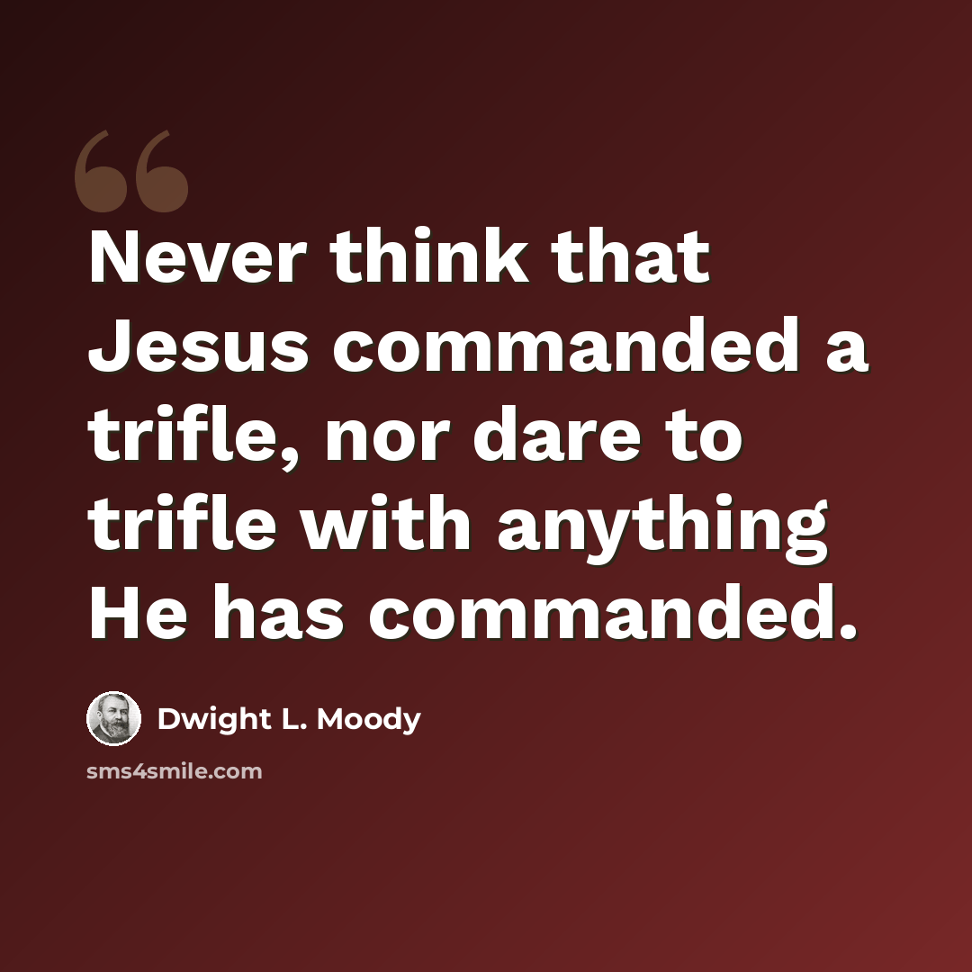 “Never think that Jesus commanded a trifle, nor dare to trifle with anything He has commanded.” quote by Dwight L. Moody