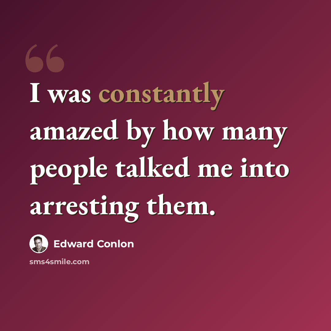 “I was constantly amazed by how many people talked me into arresting them.” quote by Edward Conlon