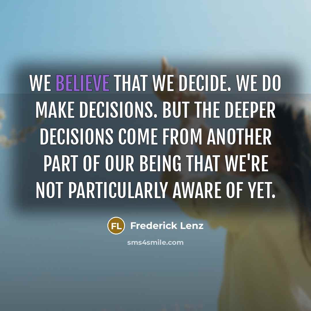 “We believe that we decide. We do make decisions. But the deeper decisions come from another part of our being that we're not particularly aware of yet.” quote by Frederick Lenz