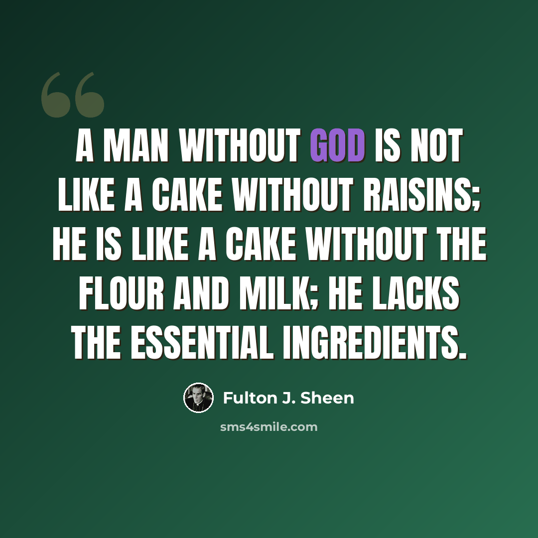 “A man without God is not like a cake without raisins; he is like a cake without the flour and milk; he lacks the essential ingredients.” quote by Fulton J. Sheen