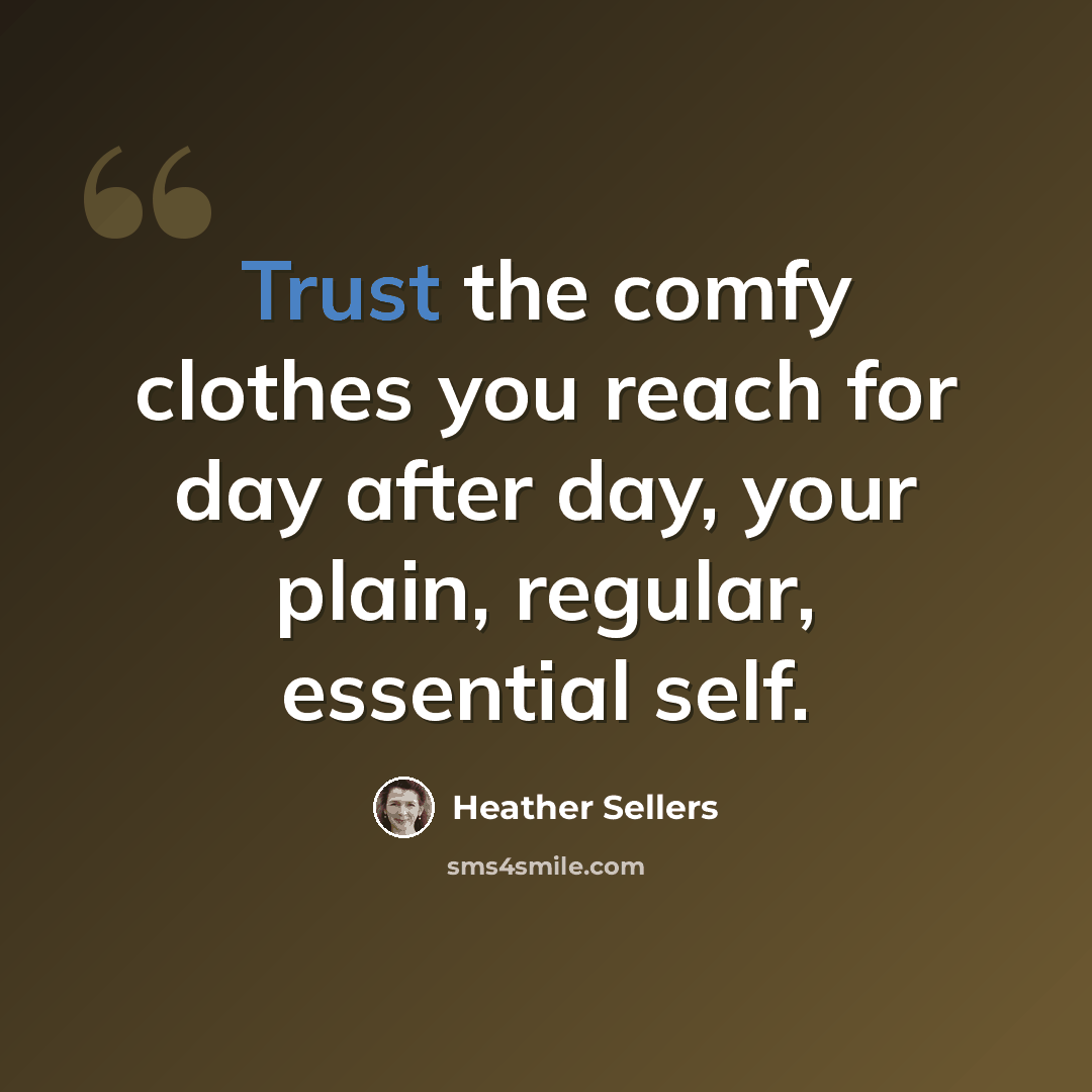 “Trust the comfy clothes you reach for day after day, your plain, regular, essential self.” quote by Heather Sellers