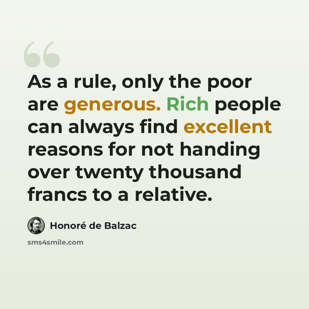 “As a rule, only the poor are generous. Rich people can always find excellent reasons for not handing over twenty thousand francs to a relative.” quote by Honore de Balzac