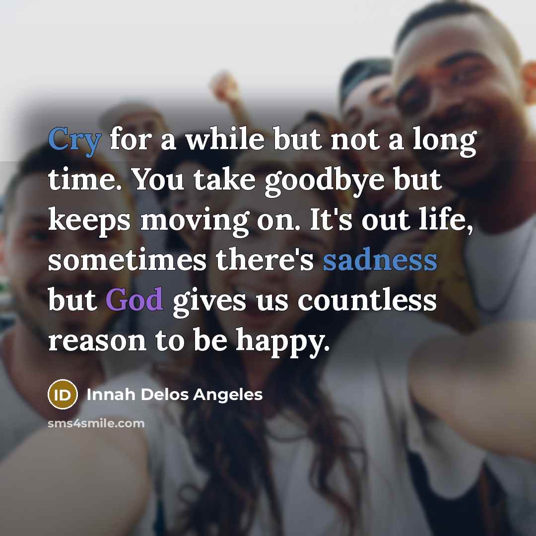 “Cry for a while but not a long time. You take goodbye but keeps moving on. It's out life, sometimes there's sadness but God gives us countless reason to be happy.” quote by Innah Delos Angeles