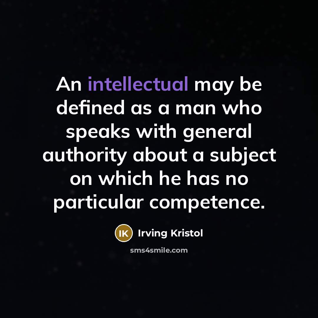 “An intellectual may be defined as a man who speaks with general authority about a subject on which he has no particular competence.” quote by Irving Kristol