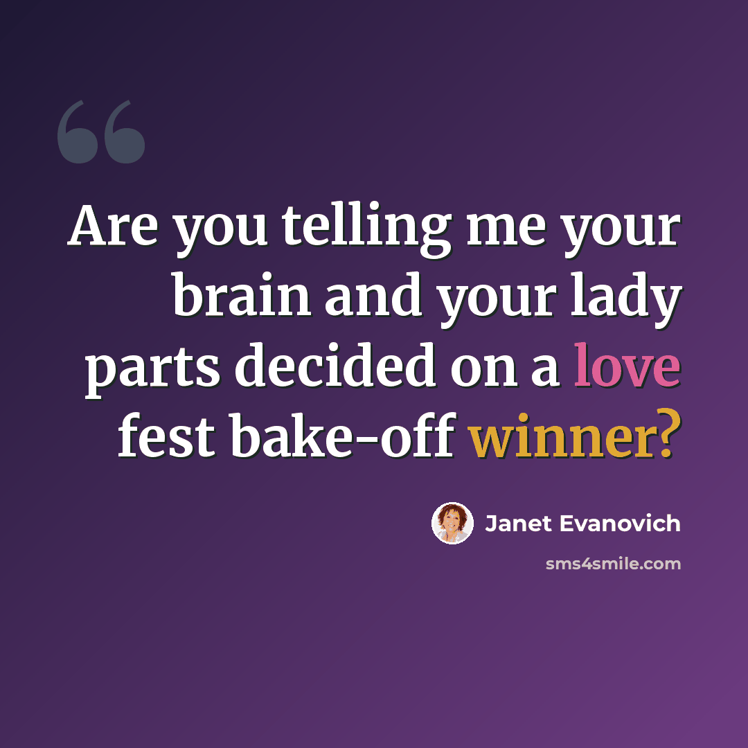 “Are you telling me your brain and your lady parts decided on a love fest bake-off winner?” quote by Janet Evanovich