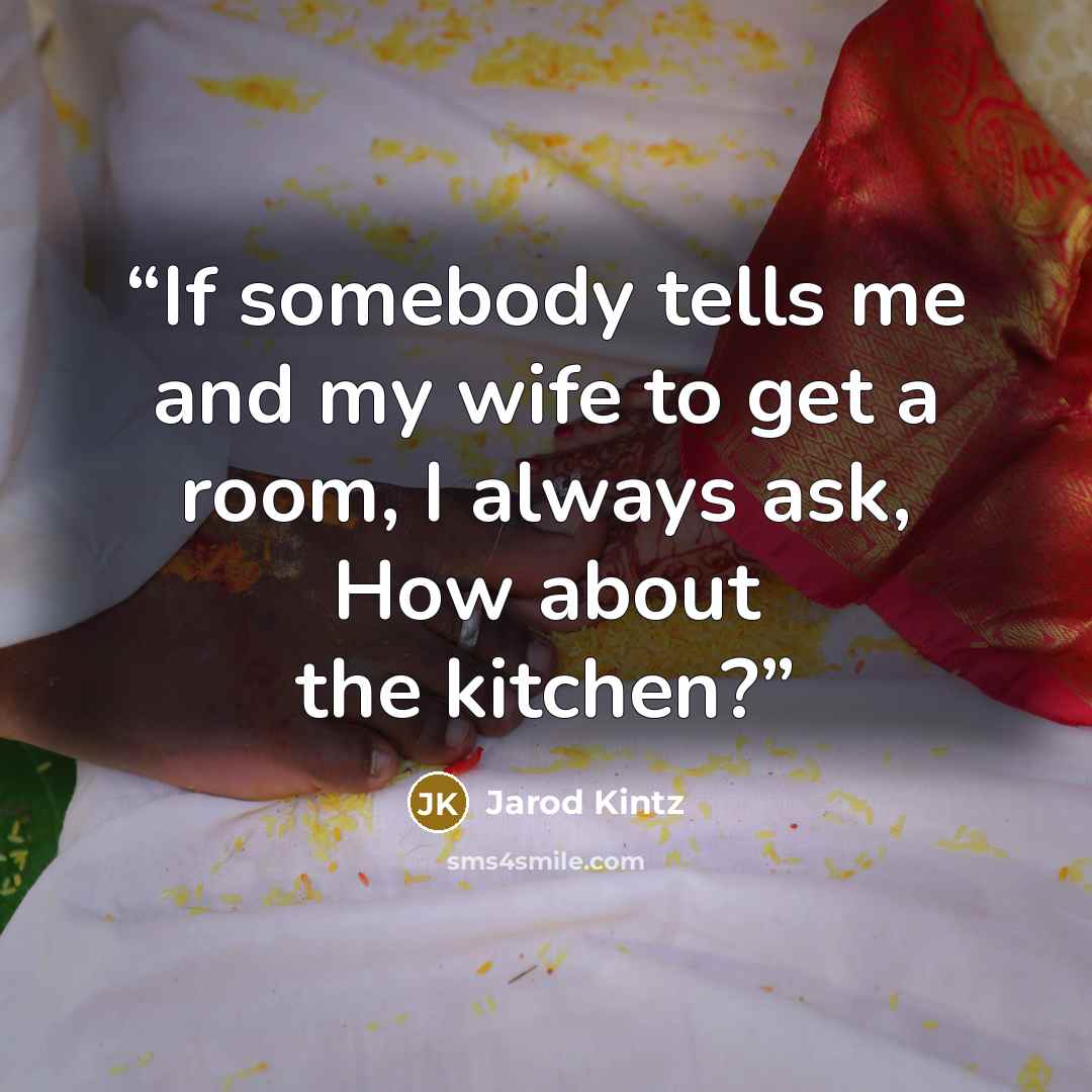 “If somebody tells me and my wife to get a room, I always ask, How about the kitchen?” quote by Jarod Kintz