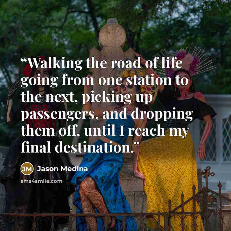 “Walking the road of life going from one station to the next, picking up passengers, and dropping them off, until I reach my final destination.” quote by Jason Medina