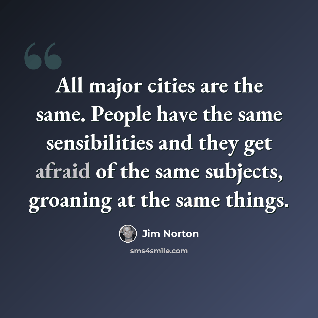 “All major cities are the same. People have the same sensibilities and they get afraid of the same subjects, groaning at the same things.” quote by Jim Norton