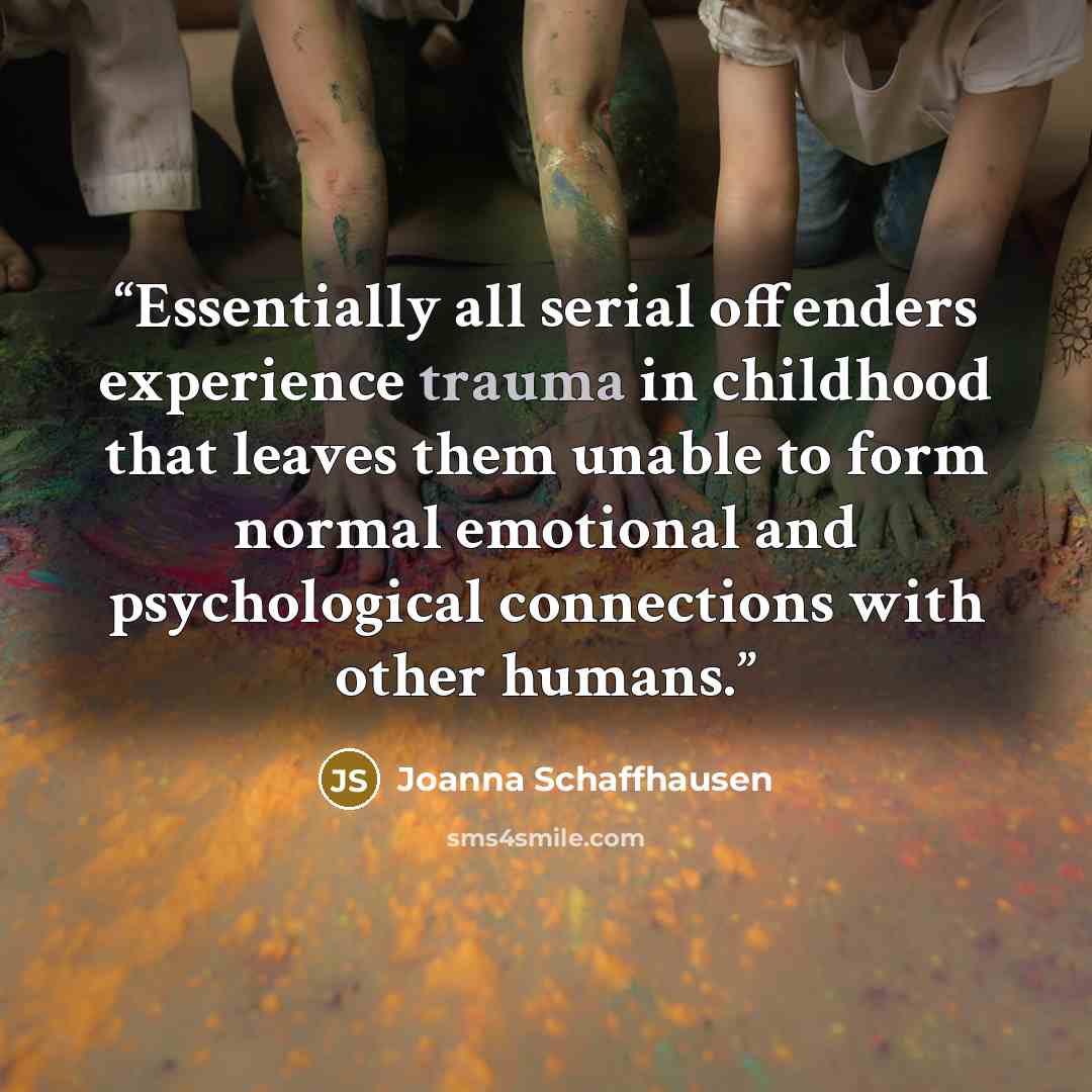 “Essentially all serial offenders experience trauma in childhood that leaves them unable to form normal emotional and psychological connections with other humans.” quote by Joanna Schaffhausen
