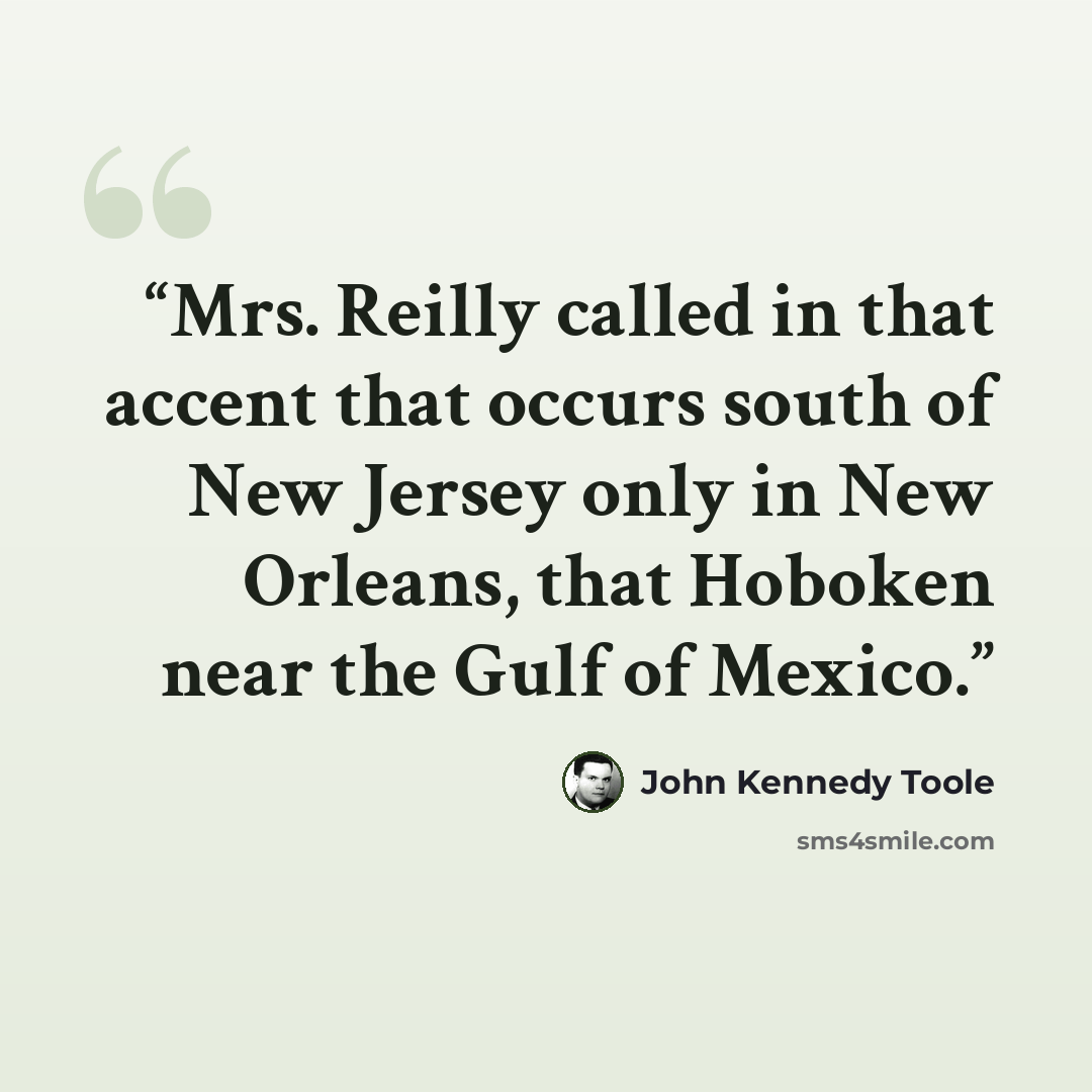 “Mrs. Reilly called in that accent that occurs south of New Jersey only in New Orleans, that Hoboken near the Gulf of Mexico.” quote by John Kennedy Toole