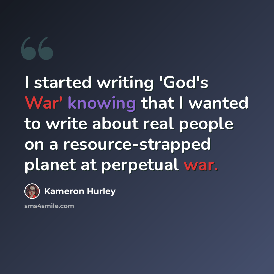 “I started writing 'God's War' knowing that I wanted to write about real people on a resource-strapped planet at perpetual war.” quote by Kameron Hurley