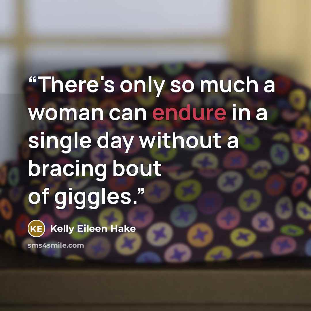 “There's only so much a woman can endure in a single day without a bracing bout of giggles.” quote by Kelly Eileen Hake