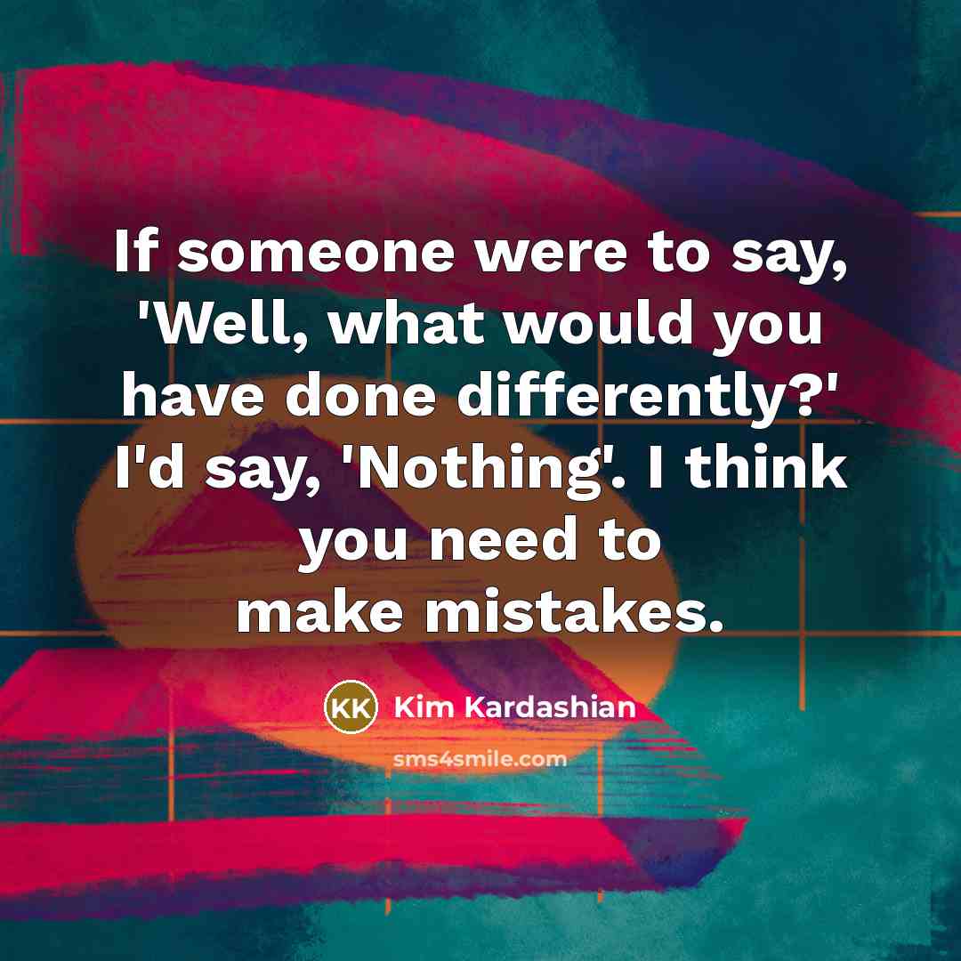 “If someone were to say, 'Well, what would you have done differently?' I'd say, 'Nothing'. I think you need to make mistakes.” quote by Kim Kardashian