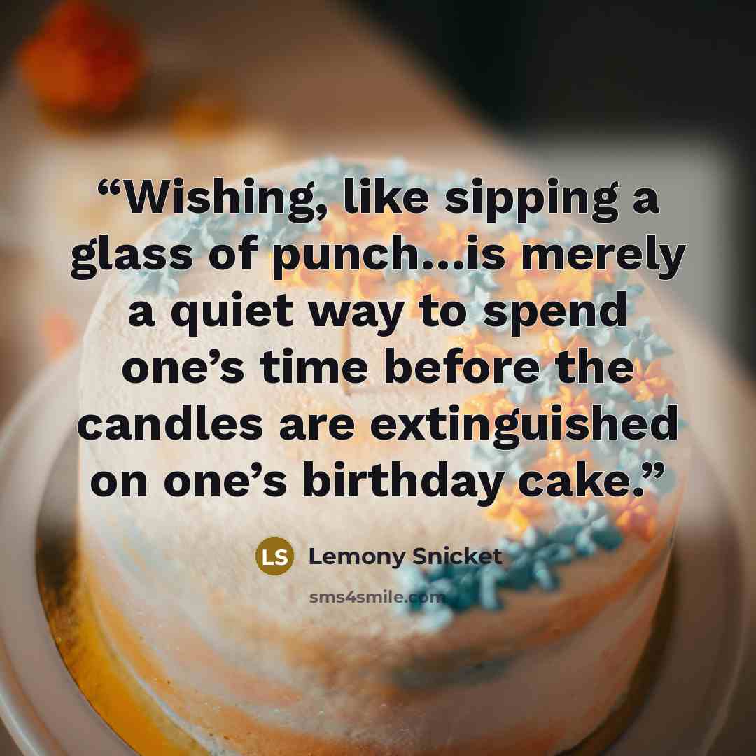 “Wishing, like sipping a glass of punch…is merely a quiet way to spend one’s time before the candles are extinguished on one’s birthday cake.” quote by Lemony Snicket