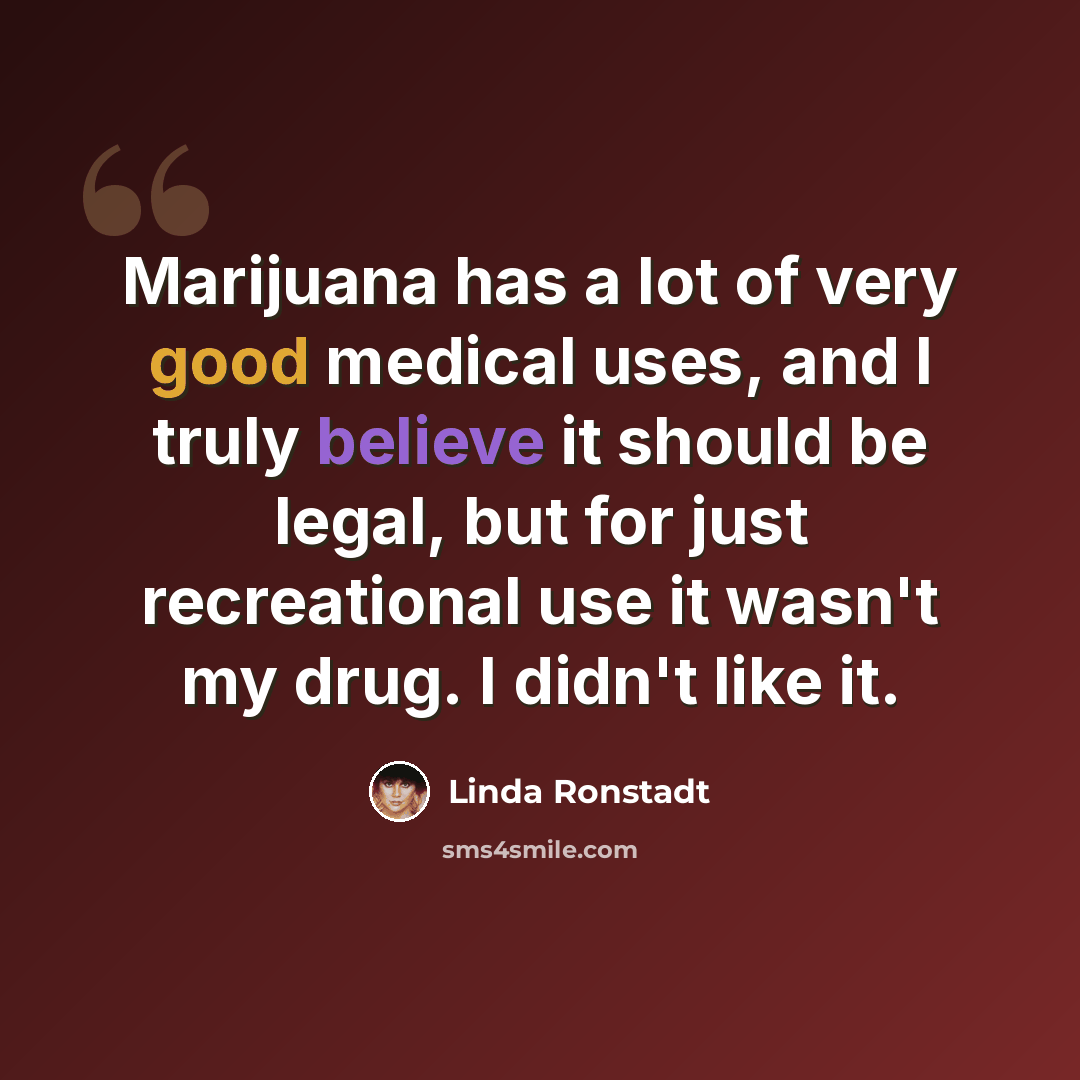 “Marijuana has a lot of very good medical uses, and I truly believe it should be legal, but for just recreational use it wasn't my drug. I didn't like it.” quote by Linda Ronstadt