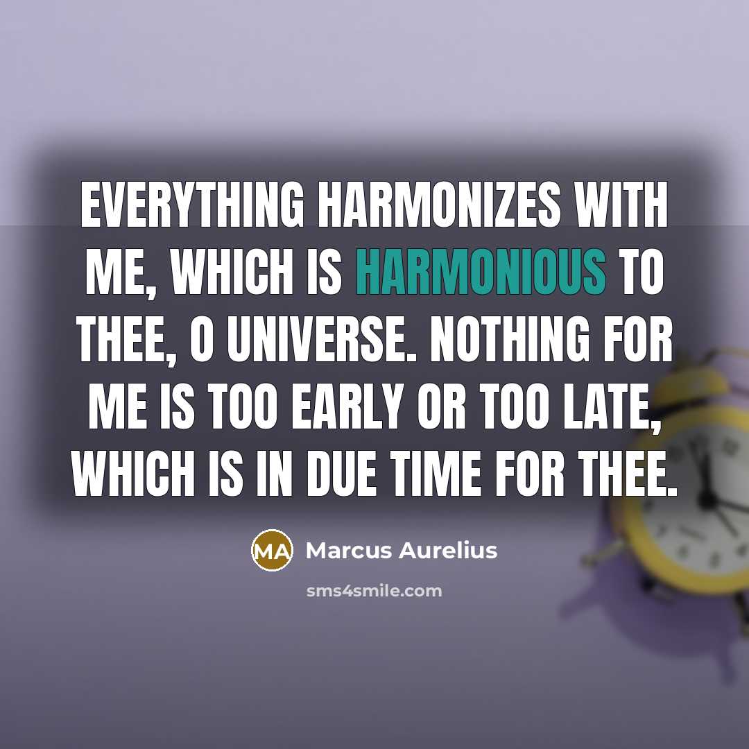 “Everything harmonizes with me, which is harmonious to thee, o Universe. Nothing for me is too early or too late, which is in due time for thee.” quote by Marcus Aurelius