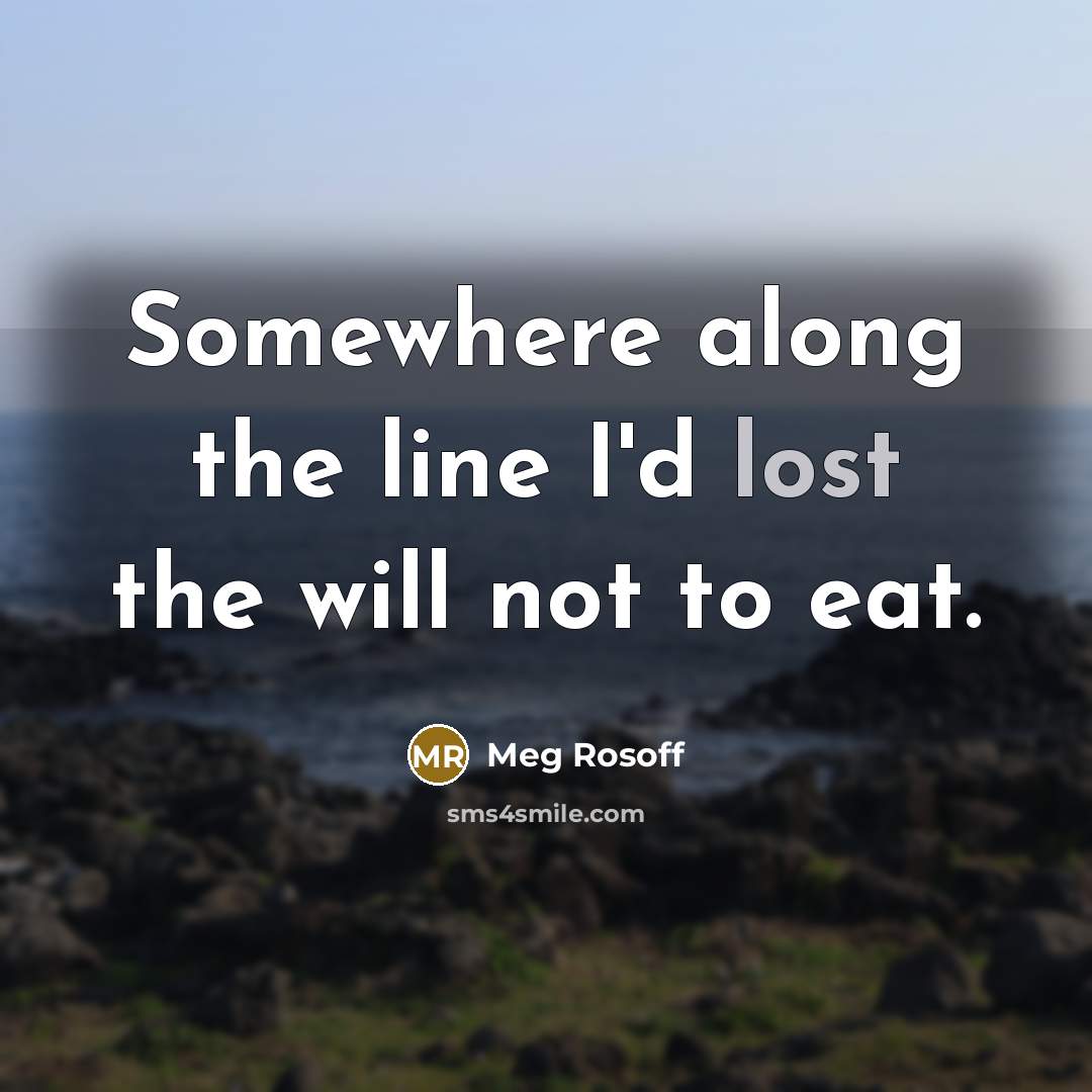 “Somewhere along the line I'd lost the will not to eat.” quote by Meg Rosoff