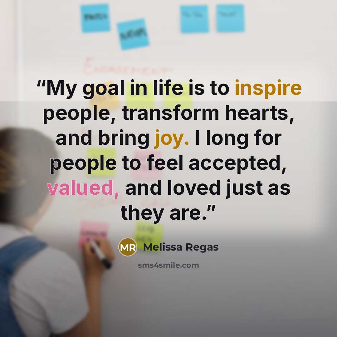 “My goal in life is to inspire people, transform hearts, and bring joy. I long for people to feel accepted, valued, and loved just as they are.” quote by Melissa Regas