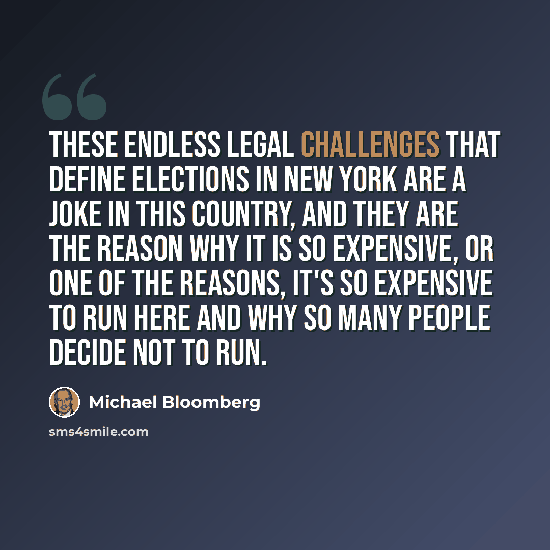 “These endless legal challenges that define elections in New York are a joke in this country, and they are the reason why it is so expensive, or one of the reasons, it's so expensive to run here and why so many people decide not to run.” quote by Michael Bloomberg