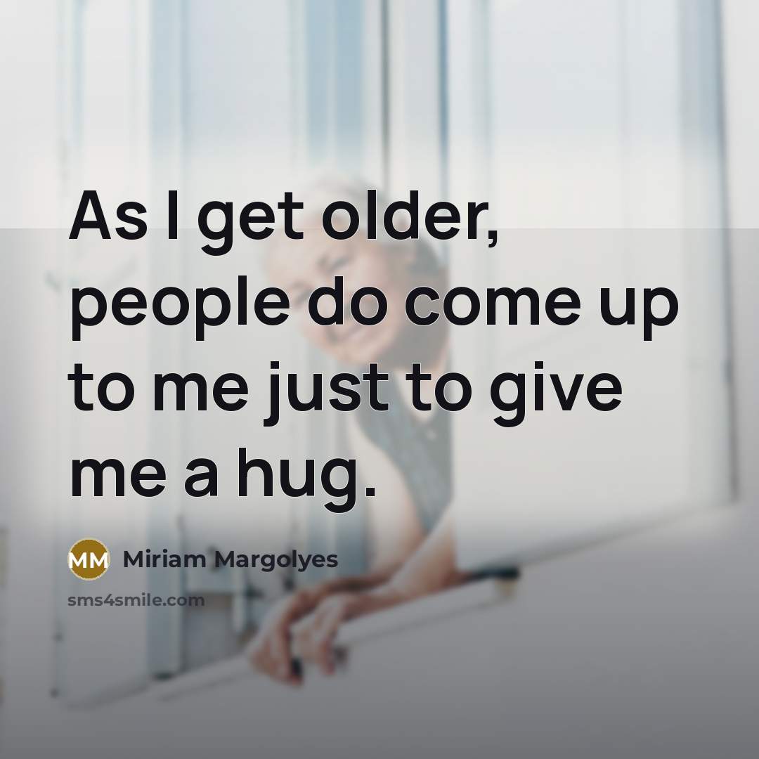 “As I get older, people do come up to me just to give me a hug.” quote by Miriam Margolyes