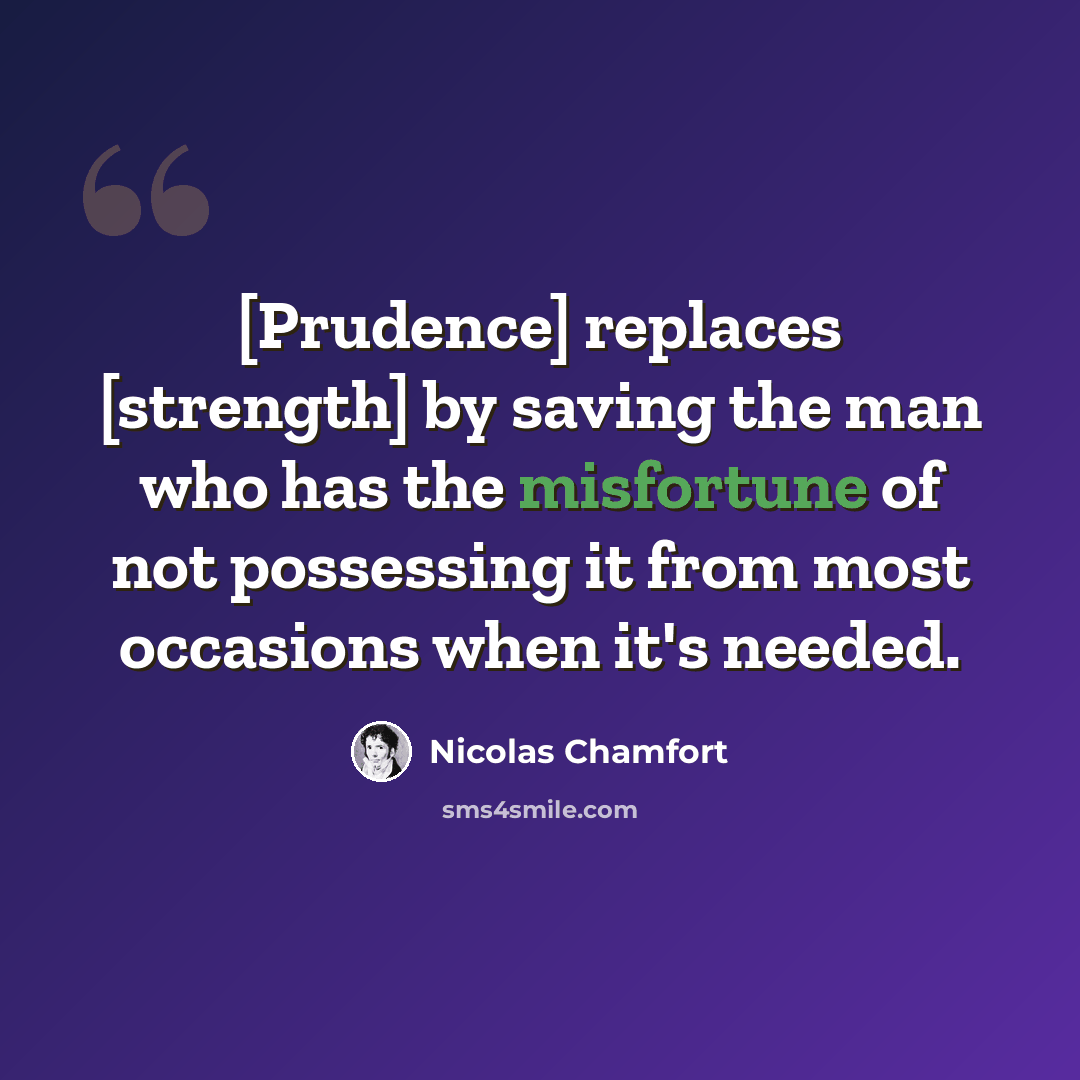 “[Prudence] replaces [strength] by saving the man who has the misfortune of not possessing it from most occasions when it's needed.” quote by Nicolas Chamfort