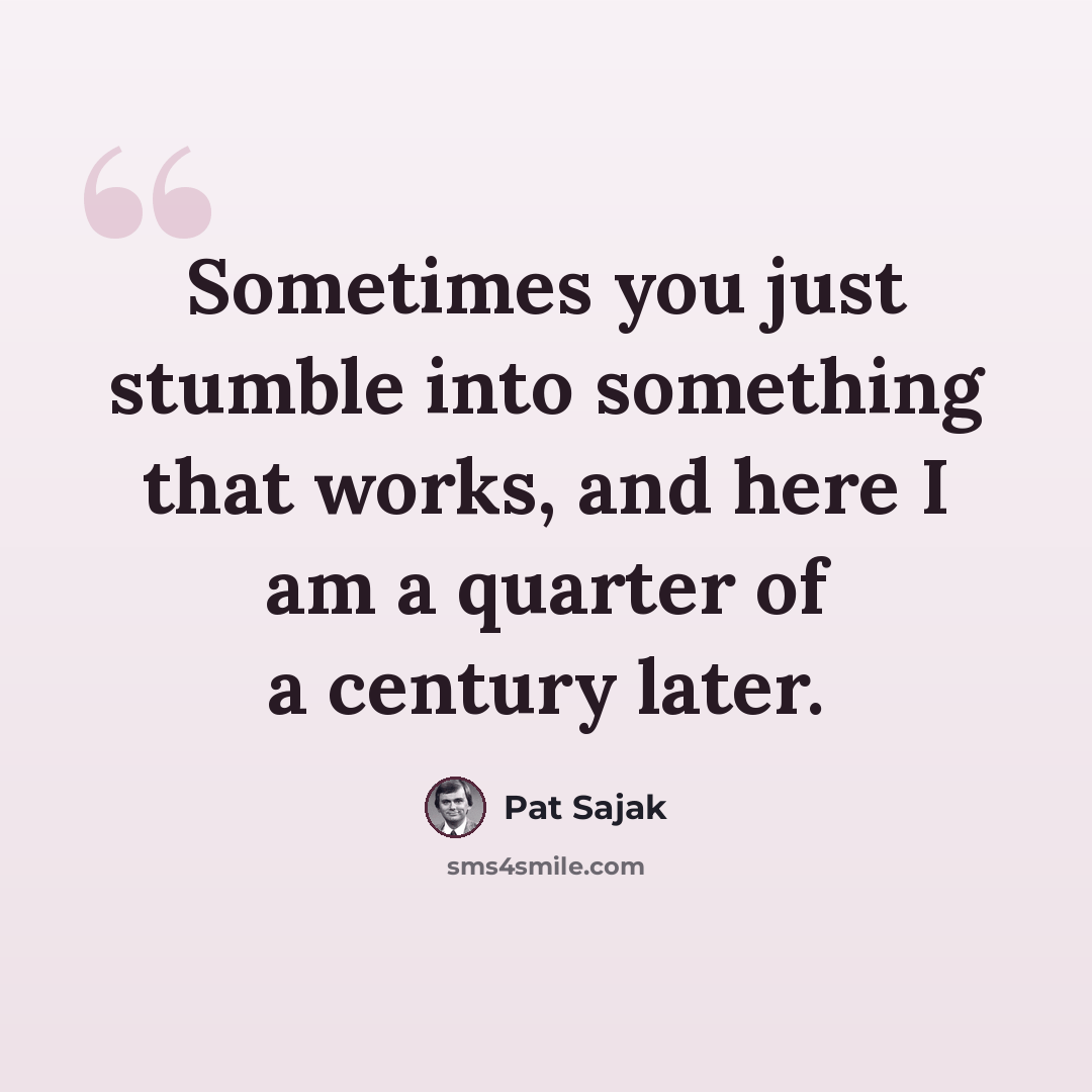 “Sometimes you just stumble into something that works, and here I am a quarter of a century later.” quote by Pat Sajak