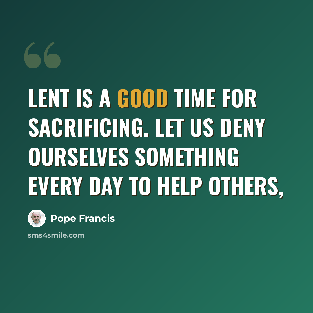 “Lent is a good time for sacrificing. Let us deny ourselves something every day to help others,” quote by Pope Francis