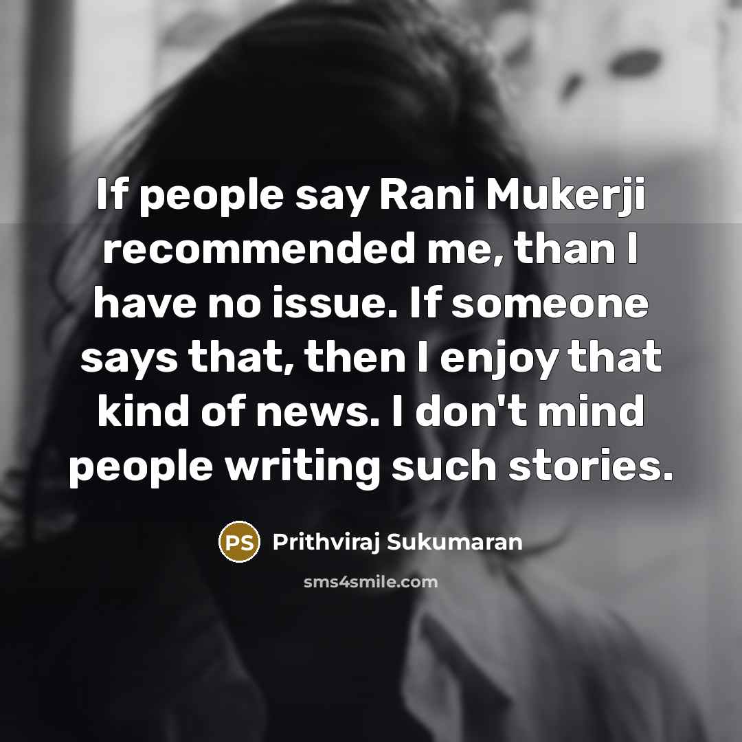“If people say Rani Mukerji recommended me, than I have no issue. If someone says that, then I enjoy that kind of news. I don't mind people writing such stories.” quote by Prithviraj Sukumaran