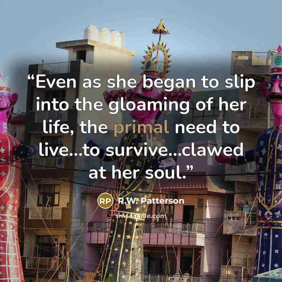 “Even as she began to slip into the gloaming of her life, the primal need to live…to survive...clawed at her soul.” quote by R.W. Patterson