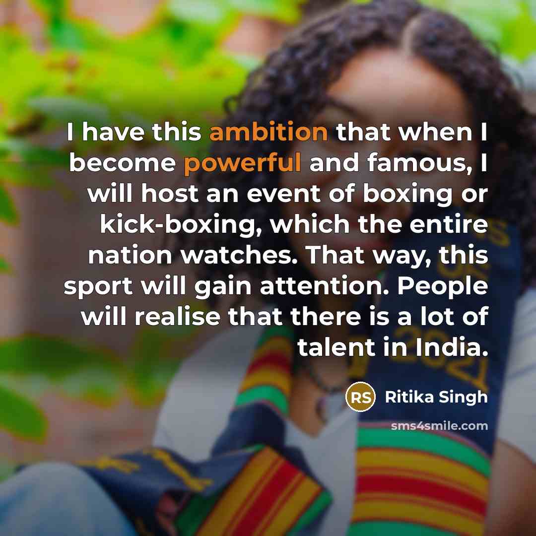 “I have this ambition that when I become powerful and famous, I will host an event of boxing or kick-boxing, which the entire nation watches. That way, this sport will gain attention. People will realise that there is a lot of talent in India.” quote by Ritika Singh