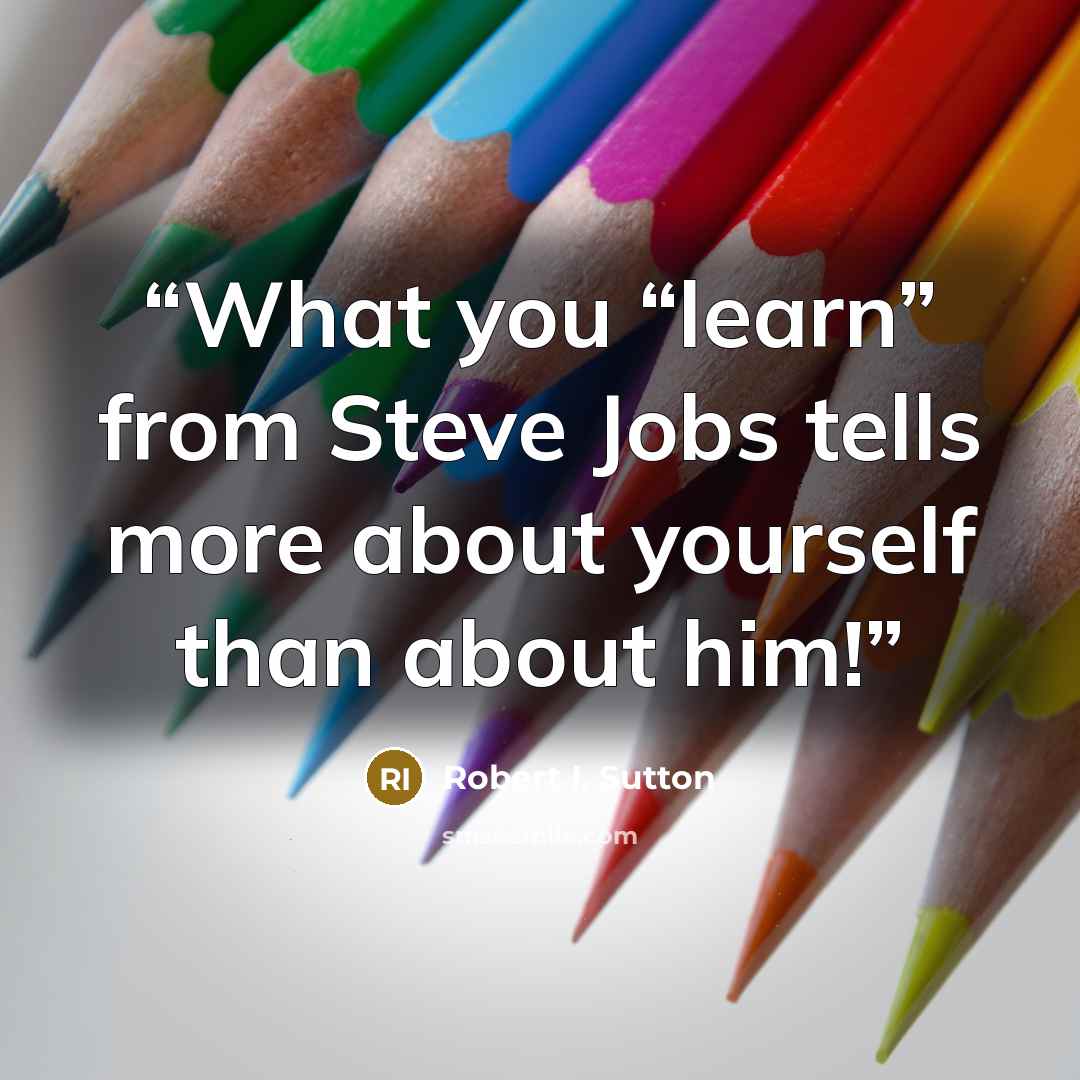 “What you “learn” from Steve Jobs tells more about yourself than about him!” quote by Robert I. Sutton