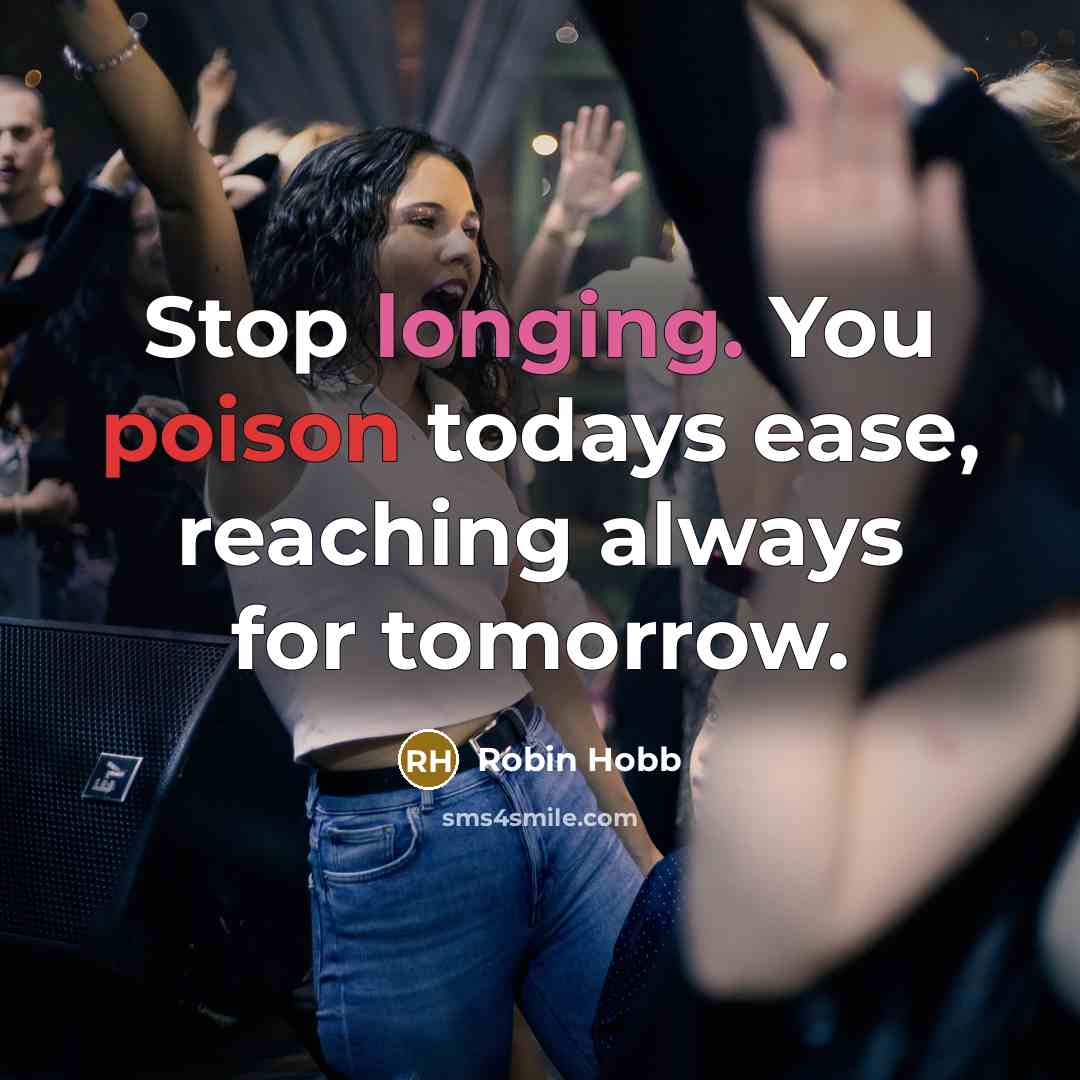 “Stop longing. You poison todays ease, reaching always for tomorrow.” quote by Robin Hobb