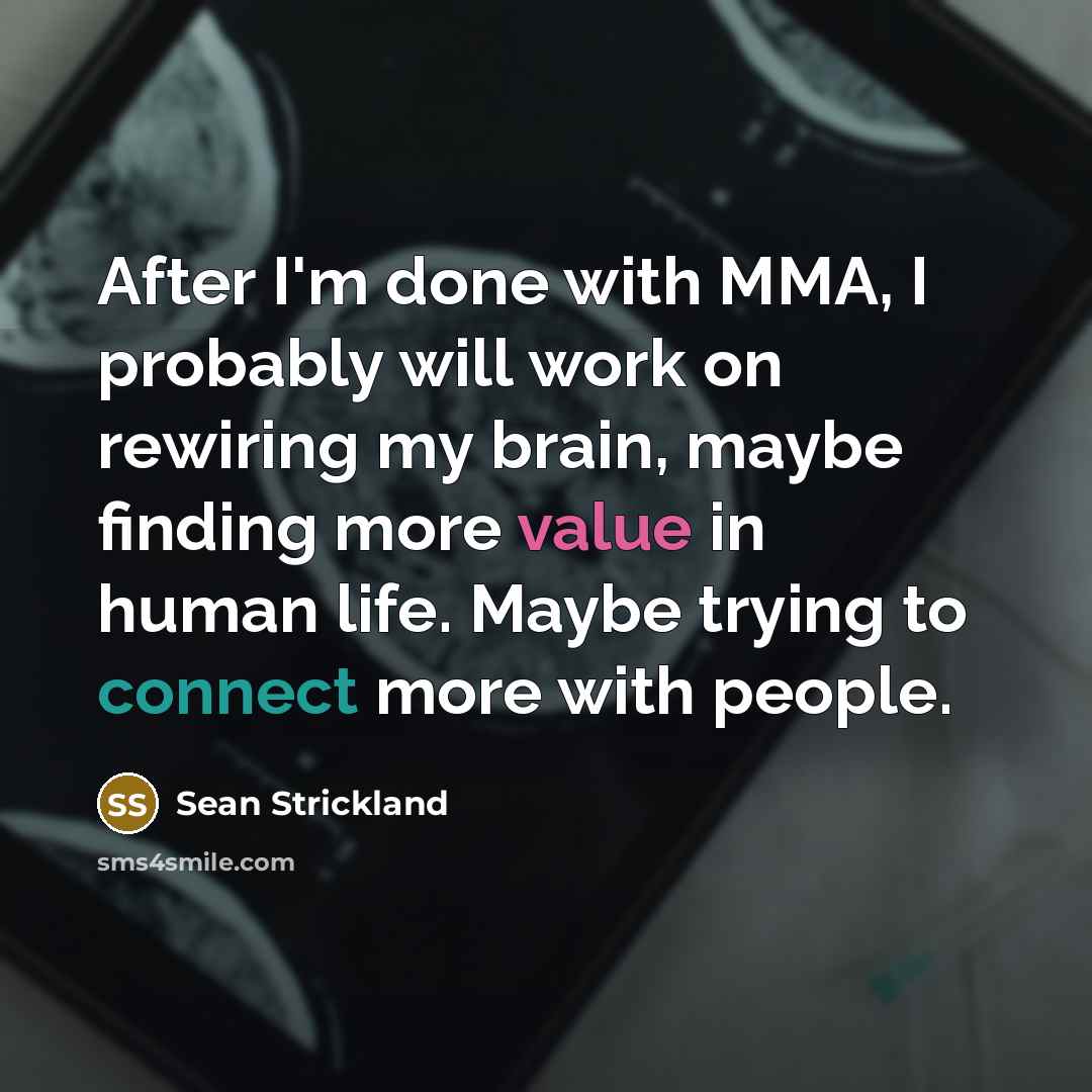 “After I'm done with MMA, I probably will work on rewiring my brain, maybe finding more value in human life. Maybe trying to connect more with people.” quote by Sean Strickland