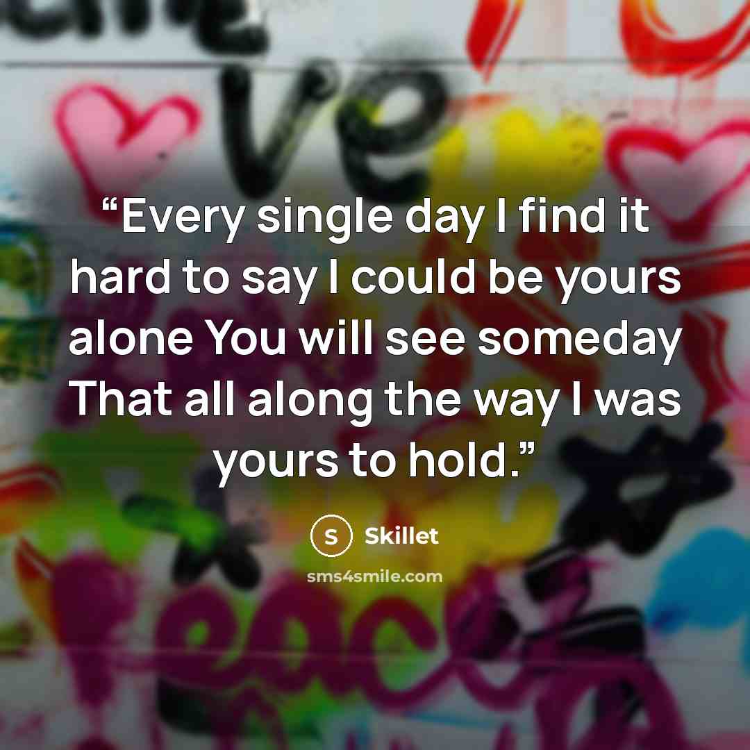 “Every single day I find it hard to say I could be yours alone You will see someday That all along the way I was yours to hold.” quote by Skillet