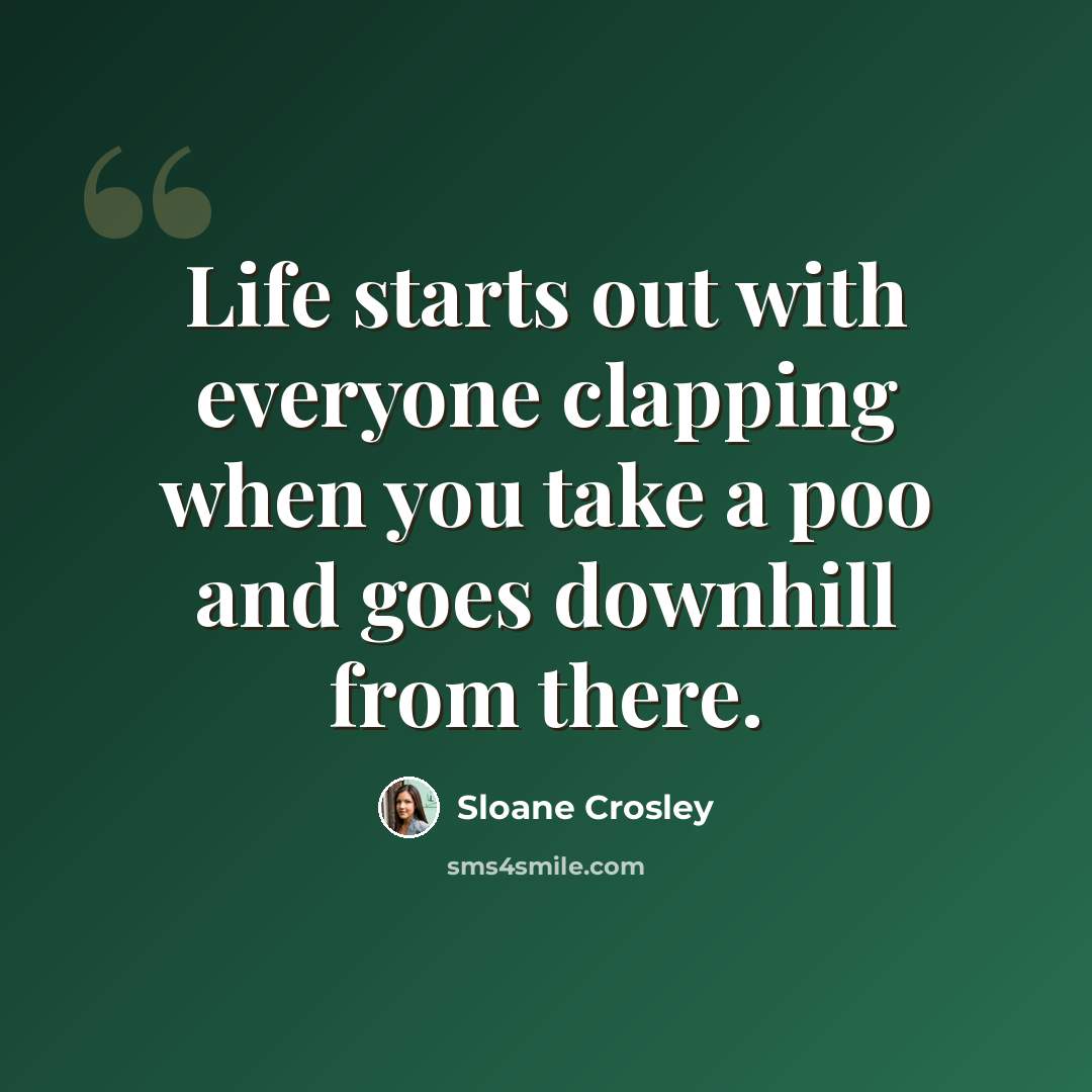 “Life starts out with everyone clapping when you take a poo and goes downhill from there.” quote by Sloane Crosley
