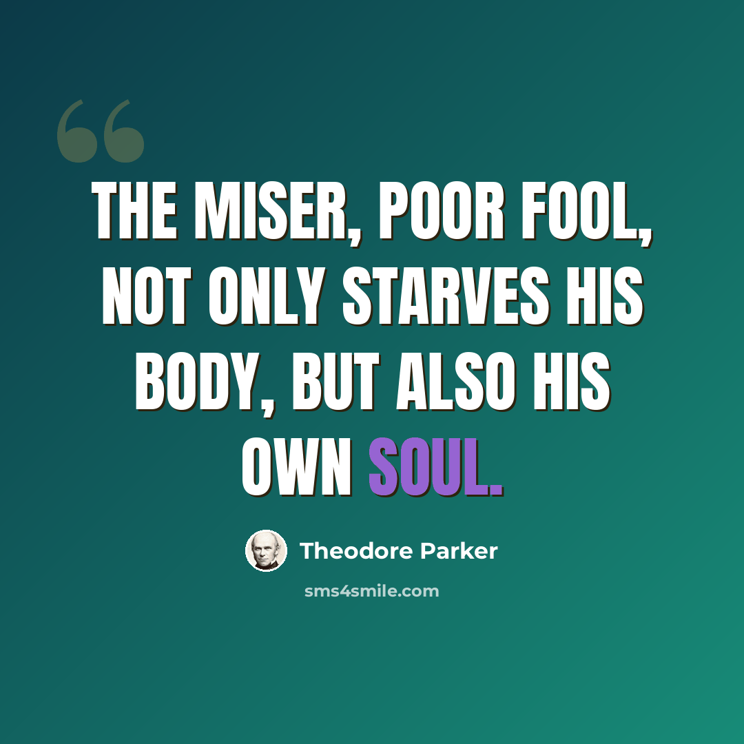 “The miser, poor fool, not only starves his body, but also his own soul.” quote by Theodore Parker
