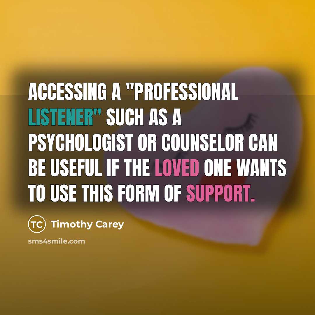 “Accessing a "professional listener" such as a psychologist or counselor can be useful if the loved one wants to use this form of support.” quote by Timothy Carey