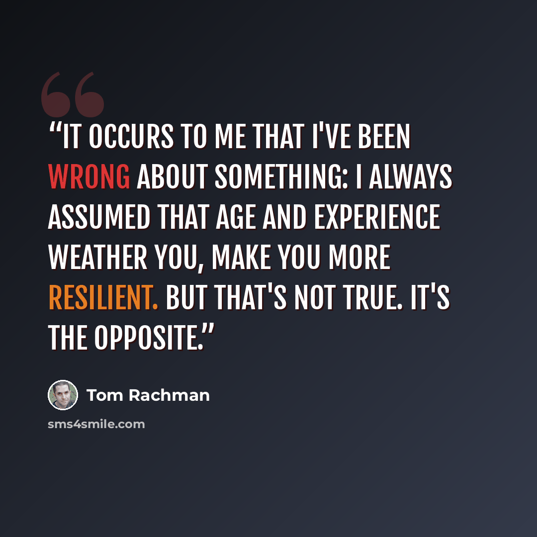 “It occurs to me that I've been wrong about something: I always assumed that age and experience weather you, make you more resilient. But that's not true. It's the opposite.” quote by Tom Rachman