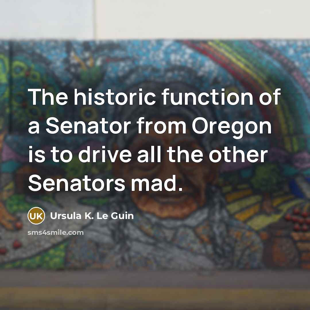 “The historic function of a Senator from Oregon is to drive all the other Senators mad.” quote by Ursula K. Le Guin