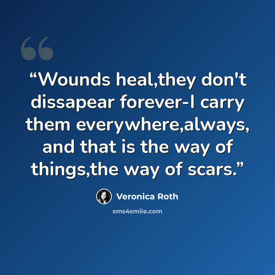 “Wounds heal,they don't dissapear forever-I carry them everywhere,always, and that is the way of things,the way of scars.” quote by Veronica Roth